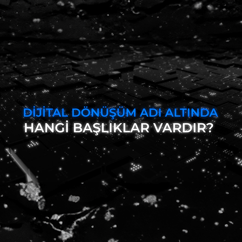 Dijital dönüşüm adı altında hangi başlıklar vardır?